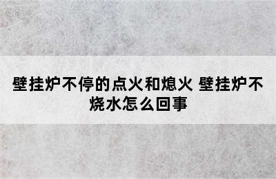 壁挂炉不停的点火和熄火 壁挂炉不烧水怎么回事